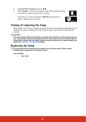 Page 6053
3. Highlight Power Saving and press /. 
4. When  Enable is selected, the projector lamp will be changed to  Eco 
mode after no signal is detected for 5 minutes.      
The lamp power will be changed to  SuperEco mode after no 
signal is detected for 20 minutes.
Timing of replacing the lamp
Please install a new lamp or cons ult your dealer when the Lamp indicator light lights up. An 
old lamp may cause a malfunction in the projector and in some instances the lamp may 
explode.
CAUTION
The Lamp indicator...