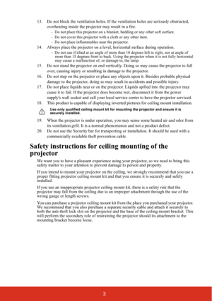 Page 103
13. Do not block the ventilation holes. If the ventilation holes are seriously obstructed, 
overheating inside the projector may result in a fire.
-  Do not place this projector on a blanket, bedding or any other soft surface. 
-  Do not cover this projector with a cloth or any other item. 
-  Do not place inflammables near the projector.   
14. Always place the projector on a level, horizontal surface during operation.
-  Do not use if tilted at an angle of more than 10 degrees left to right, nor at...