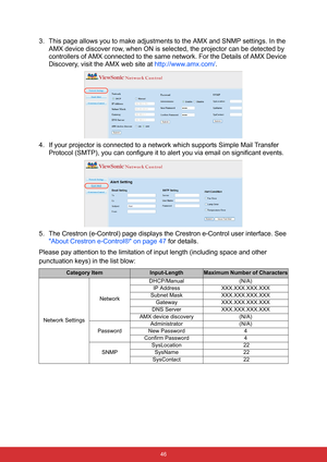 Page 57 46
3. This page allows you to make adjustments to the AMX and SNMP settings. In the 
AMX device discover row, when ON is selected, the projector can be detected by 
controllers of AMX connected to the same network. For the Details of AMX Device 
Discovery, visit the AMX web site at http://www.amx.com/.
4. If your projector is connected to a network which supports Simple Mail Transfer 
Protocol (SMTP), you can configure it to alert you via email on significant events.
5. The Crestron (e-Control) page...