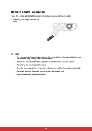 Page 24 13
Remote control operation
Point the remote control at the infrared remote sensor and press a button.
• Operating the projector from the 
front.
Note
• The remote control may not operate when there is sunlight or other strong light such as 
a fluorescent lamp shining on the remote sensor.
• Operate the remote control from a position where the remote sensor is visible.
• Do not drop the remote control or jolt it.
• Keep the remote control out of locations with excessively high temperature or humidity.
•...