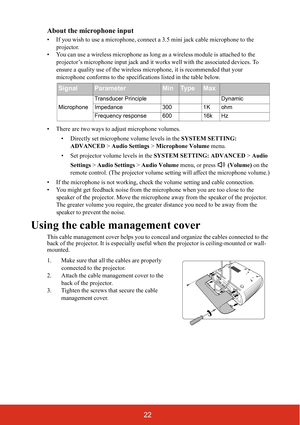 Page 2922 About the microphone input
• If you wish to use a microphone, connect a 3.5 mini jack cable microphone to the 
projector.
• You can use a wireless microphone as long as a wireless module is attached to the 
projector’s microphone input jack and it works well with the associated devices. To 
ensure a quality use of the wireless microphone, it is recommended that your 
microphone conforms to the specifications listed in the table below. 
• There are two ways to adjust microphone volumes.
• Directly set...