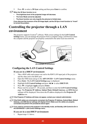 Page 4540
5. Press  to select a 3D Sync setting and then press  Enter to confirm.
When the 3D Sync function is on:
• The brightness level of the projected image will decrease.
• The Color Mode cannot be adjusted.
• The Zoom function can only magnify the pictures to limited sizes.
If you discover the inversion of the 3D image depth, set the 3D Sync Invert function to “Invert” 
to correct the problem.
Controlling the projector through a LAN 
environment
The projector su pports Crestron® software. With correct...