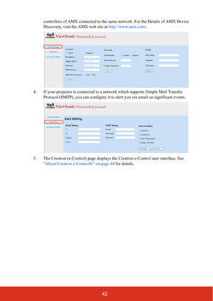 Page 4742
controllers of AMX connected to the same network. For the Details of AMX Device 
Discovery, visit the AMX web site at http://www.amx.com/.
4. If your projector is connected to a ne twork which supports Simple Mail Transfer 
Protocol (SMTP), you can conf igure it to alert you via email on significant events.
5. The Crestron (e-Control) page displays  the Crestron e-Control user interface. See 
About Crestron e-C ontrol® on page 44 for details.  