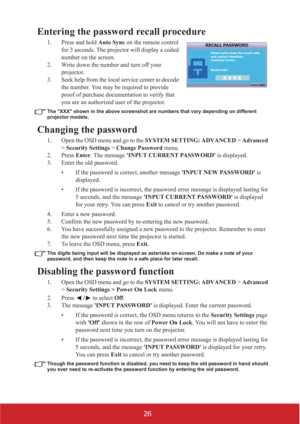 Page 3126
Entering the password recall procedure
1. Press and hold Auto Sync on the remote control 
for 3 seconds. The projector will display a coded 
number on the screen.
2. Write down the number and turn off your 
projector.
3. Seek help from the local service center to decode 
the number. You may be required to provide 
proof of purchase documentation to verify that 
you are an authorized user of the projector.
The XXX shown in the above screenshot are numbers that vary depending on different 
projector...