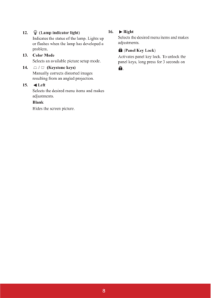 Page 138
12.  (Lamp indicator light)
Indicates the status of the lamp. Lights up 
or flashes when the lamp has developed a 
problem.
13. Color Mode
Selects an available picture setup mode.
14. /  (Keystone keys)
Manually corrects distorted images 
resulting from an angled projection.
15. Left
Selects the desired menu items and makes 
adjustments.
Blank
Hides the screen picture.16. Right
Selects the desired menu items and makes 
adjustments.
 (Panel Key Lock)
Activates panel key lock. To unlock the 
panel keys,...