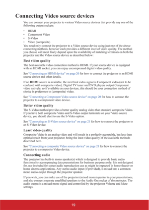 Page 2419
Connecting Video source devices
You can connect your projector to various Video source devices that provide any one of the 
following output sockets:
• HDMI
• Component Video
•S-Video
• Video (composite)
You need only connect the projector to a Video source device using just one of the above 
connecting methods, however each provides a different level of video quality. The method 
you choose will most likely depend upon the availability of matching terminals on both the 
projector and the Video source...