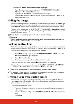 Page 4136
To cancel the timer, p
erform the following steps:
1. Press   on the remote control or go to the  SYSTEM SETTING: BASIC > 
Advanced > Presentation Timer  menu.
2. Highlight  Off. Press  Enter. A confirmation message displays.
3. Highlight  Yes and press  Enter to confirm. You will see the message “ Timer is Off” 
displaying on the screen.
Hiding the image
In order to draw the audiences full  attention to the presenter, you can press  BLANK to hide 
the screen image. Press any key on the project or or...