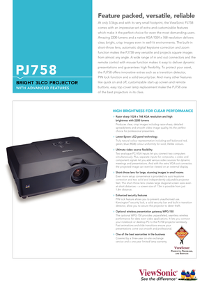 Page 1PJ758
BRIGHT 3LCD PROJECTOR
WITH ADVANCED FEATURES
Feature packed, versatile, reliable
At only 3.5kgs and with its very small footprint, the ViewSonic PJ758
comes with an impressive set of extra and customizable features
which make it the perfect choice for even the most demanding users.
Amazing 2200 lumens and a native XGA 1024 x 768 resolution delivers
clear, bright, crisp images even in well-lit environments. The built-in
short-throw lens, automatic digital keystone correction and zoom
function makes...