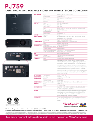 Page 2
PJ759
L I G H T,   B R I G H T   A N D   P O R TA B L E   P R O J E C T O R   W I T H   K E Y S T O N E   C O R R E C T I O N
PROJECTOR Type 0.63 Poly-Si TFT with micro-lens
  Pixel Format  1024x768 XGA
  Lens  Manual zoom, manual focus
  Zoom Factor  1.2
  Keystone  Vertical ± 15º
DISPLAY Size 30"–300" (diagonally)
  Throw Distance  35"–354"
  Throw Ratio  1.5–1.7:1
  Lamp  220W, 2,000 hrs. normal, up to 3,000 hrs. whisper-mode*
  Brightness (max)  2,600 ANSI lumens
  Contrast Ratio...