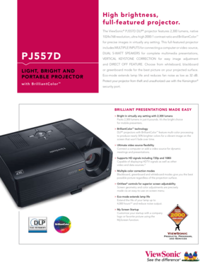 Page 1
P J 5 5 7 D
L I G H T,   B R I G H T   A N D 
P O R TA B L E   P R O J E C T O R
w i t h   B r i l l i a n t C o l o r™
The ViewSonic® PJ557D DLP® projector features 2,300 lumens, native 
1024x768 resolution, ultra-high 2000:1 contrast ratio and BrilliantColor™  
for precise images in virtually any setting. This full-featured projector  
includes MULTIPLE INPUTS for connecting a computer or video  source, 
DUAL  5-WATT  SPEAKERS  for  complete  multimedia  presentations,  
VERTICAL  KEYSTONE  CORRECTION...