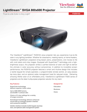 Page 1 
LightStream™ SVGA 800x600 Projector
PJD5153True-to-Life Color in Any Light*
The ViewSonic® LightStream™ PJD5153 value projector lets you experience true-to-life 
color in any lighting condition. Whether for classrooms, meeting rooms, or home theaters, 
ViewSonic LightStream projectors bring lesson plans, presentations, and movies to life 
with vivid colors and crisp images. Equipped with SuperColor™ technology and a high-
brightness output, this projector strikes a perfect balance of color and light to...