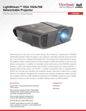 Page 1LightStream™ XGA 1024x768  
Networkable Projector
PJD6350True-to-Life Color + Smart Design
Featuring true-to-life color and a smart design, the ViewSonic® LightStream™ PJ D 6 3 5 0 
networkable projector makes the grade in any classroom, and helps corporate users rise to the 
top in any boardroom. Equipped with SuperColor™ technology and a high-brightness output, 
this projector strikes a perfect balance of color and light to deliver the ultimate in color accuracy 
without compromise. In addition to...