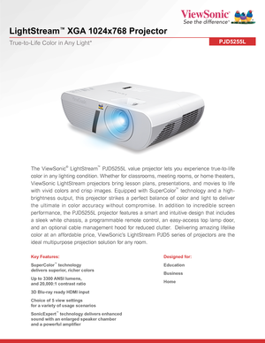 Page 1 
LightStream™ XGA 1024x768 Projector
PJD5255LTrue-to-Life Color in Any Light*
The ViewSonic® LightStream™ PJD5255L value projector lets you experience true-to-life 
color in any lighting condition. Whether for classrooms, meeting rooms, or home theaters, 
ViewSonic LightStream projectors bring lesson plans, presentations, and movies to life 
with vivid colors and crisp images. Equipped with SuperColor™ technology and a high-
brightness output, this projector strikes a perfect balance of color and light...