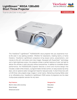 Page 1LightStream™ WXGA 1280x800  
Short Throw Projector
PJD5553LWSTrue-to-Life Color in Any Light*
The ViewSonic® LightStream™ PJD5553LWS value projector lets you experience true-
to-life color in any lighting condition. Whether for classrooms, meeting rooms, or home 
theaters, ViewSonic LightStream projectors bring lesson plans, presentations, and 
movies to life with vivid colors and crisp images. Equipped with SuperColor™ technology 
and a high-brightness output, this projector strikes a perfect balance of...