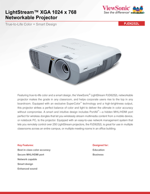 Page 1LightStream™ XGA 1024 x 768  
Networkable Projector
PJD6252LTrue-to-Life Color + Smart Design
Featuring true-to-life color and a smart design, the ViewSonic® LightStream PJD6252L networkable 
projector makes the grade in any classroom, and helps corporate users rise to the top in any 
boardroom. Equipped with an exclusive SuperColor™ technology and a high-brightness output, 
this projector strikes a perfect balance of color and light to deliver the ultimate in color accuracy 
without compromise. A smart...