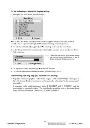 Page 14
 
ViewSonic Corporation
  Confidential - Do Not Copy  VA703b-3_VA703m-3 
Do the following to ad just the display setting:
1. To display the Main Menu, press button [1].
NOTE:  All OSD menus and adjustment screens  disappear automatically after about 15 
seconds. This is adjustable through the  OSD timeout setting in the setup menu.
2. To select a control to adjust, press SorT to scroll up or down in the Main Menu.
3. After the desired control is se lected, press button [2]. A cont rol screen like the...