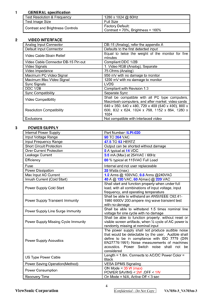 Page 8
 
ViewSonic Corporation
  Confidential - Do Not Copy  VA703b-3_VA703m-3 
4 
1 GENERAL specification 
Test Resolution & Frequency  1280 x 1024 @ 60Hz 
Test Image Size  Full Size 
Contrast and Brightness Controls  Factory Default:   
Contrast = 70%, Brightness = 100% 
 
2 VIDEO INTERFACE
 
Analog Input Connector  DB-15 (Analog), refer the appendix A 
Default Input Connector  Defaults to the first detected input 
Video Cable Strain Relief  Equal to twice the weight of the monitor for five 
minutes 
Video...