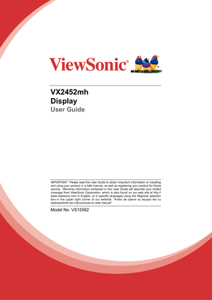 Page 1VX2452mh
Display
User Guide
Model No. VS15562
IMPORTANT:  Please read this User Guide to obtain important information on installing 
and using your product in a safe manner, as well as registering your product for future 
service.  Warranty information contained in this User Guide will describe your limited 
coverage from ViewSonic Corporation, which is also found on our web site at http://
www.viewsonic.com  in  English,  or  in  specific  languages  using  the  Regional  selection 
box in the upper...