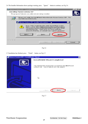 Page 30
ViewSonic Corporation Confidential - Do Not Copy    VX2235wm-1 
 27 
2.6 The Installer Information shows package warning, press  “Ignore ＂  button to continue, see Fig 2.6. 
 
Fig 2.6 
 
2.7 Installation has finished, press  “Finish ＂  button, see Fig 2.7. 
 
Fig 2.7 
 
  