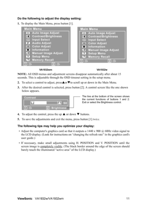 Page 13ViewSonicVA1932w/VA1932wm 11 Do the following to adjust the display setting:
1.To display the Main Menu, press button [1].
NOTE: All OSD menus and adjustment screens disappear automatically after about 15 
seconds. This is adjustable through the OSD timeout setting in the setup menu.
2.To select a control to adjust, pressSorTto scroll up or down in the Main Menu.
3.After the desired control is selected, press button [2]. A control screen like the one shown 
below appears.
4.To adjust the control, press...