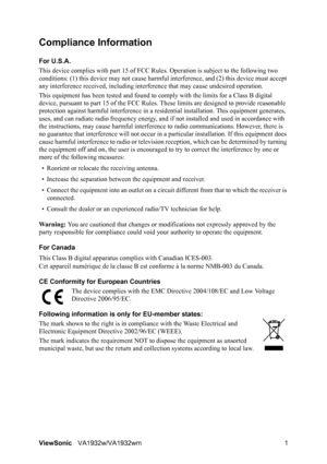 Page 3ViewSonicVA1932w/VA1932wm 1
Compliance Information 
For U.S.A.
This device complies with part 15 of FCC Rules. Operation is subject to the following two 
conditions: (1) this device may not cause harmful interference, and (2) this device must accept 
any interference received, including interference that may cause undesired operation.
This equipment has been tested and found to comply with the limits for a Class B digital 
device, pursuant to part 15 of the FCC Rules. These limits are designed to provide...