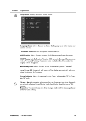 Page 15ViewSonicVA1936a-LED 13
Control Explanation
Setup Menu displays the menu shown below:
Language Select allows the user to choose the language used in the menus and 
control screens.
Resolution Notice advises the optimal resolution to use.
OSD Position allows the user to move the OSD menus and control screens.
OSD Timeout sets the length of time the OSD screen is displayed. For example, 
with a “15 second” setting, if a control is not pushed within 15 seconds, the 
display screen disappears.
OSD Background...