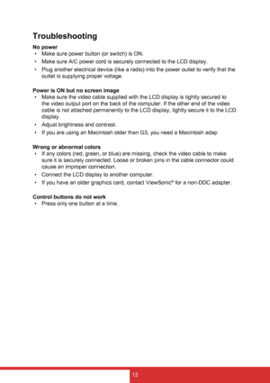 Page 2012
Troubleshooting
No power•  Make sure power button (or switch) is ON.
•  Make sure A/C power cord is securely connected to the LCD display.
•  Plug another electrical device (like a radio) into the power outlet to verify that the 
outlet is supplying proper voltage.
Power is ON but no screen image •  Make sure the video cable supplied with the LCD display is tightly secured to 
the video output port on the back of the computer. If the other end of the video 
cable is not attached permanently to the LCD...