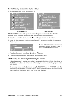 Page 14ViewSonicVA2231wa-LED/VA2231wma-LED 11 Do the following to adjust the display setting:
1.To display the Main Menu, press button [1].
NOTE: All OSD menus and adjustment screens disappear automatically after about 15 
seconds. This is adjustable through the OSD timeout setting in the setup menu.
2.To select a control to adjust, pressSorTto scroll up or down in the Main Menu.
3.After the desired control is selected, press button [2]. A control screen like the one shown 
below appears.
4.To adjust the...