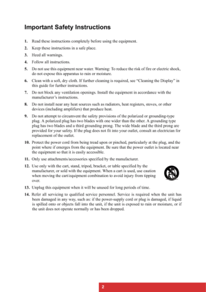 Page 52
Important Safety Instructions
1.Read these instructions completely before using the equipment.
2.Keep these instructions in a safe place.
3.Heed all warnings.
4.Follow all instructions.
5.Do not use this equipment near water. Warning: To reduce the risk of fire or electric shock, 
do not expose this apparatus to rain or moisture.
6.Clean with a soft, dry cloth. If further cleaning is required, see “Cleaning the Display” in 
this guide for further instructions.
7.Do not block any ventilation openings....