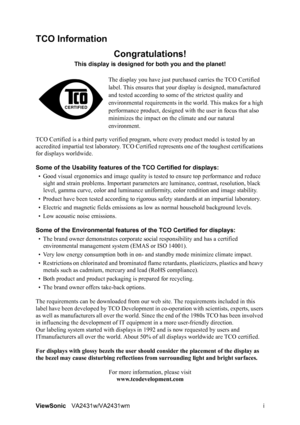 Page 3ViewSonicVA2431w/VA2431wm i
TCO Information
Congratulations!
This display is designed for both you and the planet!
The display you have just purchased carries the TCO Certified 
label. This ensures that your display is designed, manufactured 
and tested according to some of the strictest quality and 
environmental requirements in the world. This makes for a high 
performance product, designed with the user in focus that also 
minimizes the impact on the climate and our natural 
environment.
TCO Certified...