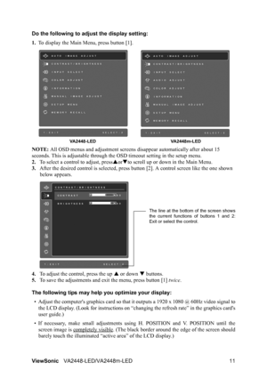 Page 14ViewSonicVA2448-LED/VA2448m-LED 11 Do the following to adjust the display setting:
1.To display the Main Menu, press button [1].
NOTE: All OSD menus and adjustment screens disappear automatically after about 15 
seconds. This is adjustable through the OSD timeout setting in the setup menu.
2.To select a control to adjust, pressSorTto scroll up or down in the Main Menu.
3.After the desired control is selected, press button [2]. A control screen like the one shown 
below appears.
4.To adjust the control,...