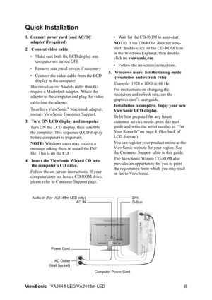 Page 9ViewSonicVA2448-LED/VA2448m-LED 6
Quick Installation
1. Connect power cord (and AC/DC 
adapter if required)
2. Connect video cable
• Make sure both the LCD display and 
computer are turned OFF
• Remove rear panel covers if necessary
• Connect the video cable from the LCD 
display to the computer
Macintosh users: Models older than G3 
require a Macintosh adapter. Attach the 
adapter to the computer and plug the video
cable into the adapter.
To order a ViewSonic
® Macintosh adapter, 
contact ViewSonic...