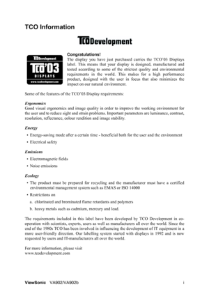 Page 3ViewSonicVA902/VA902b i
TCO Information
Congratulations!
The display you have just purchased carries the TCO’03 Displays
label. This means that your display is designed, manufactured and
tested according to some of the strictest quality and environmental
requirements in the world. This makes for a high performance
product, designed with the user in focus that also minimizes the
impact on our natural environment. 
Some of the features of the TCO’03 Display requirements:
Ergonomics 
Good visual ergonomics...