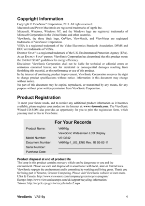 Page 7ViewSonicVA916g 4
Copyright Information
Copyright © ViewSonic® Corporation, 2011. All rights reserved.
Macintosh and Power Macintosh are registered trademarks of Apple Inc.
Microsoft, Windows, Windows NT, and the Windows logo are registered trademarks of
Microsoft Corporation in the United States and other countries.
ViewSonic, the three birds logo, OnView, ViewMatch, and ViewMeter are registered
trademarks of ViewSonic Corporation.
VESA is a registered trademark of the Video Electronics Standards...