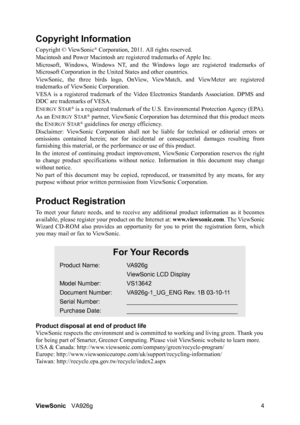 Page 6ViewSonicVA926g 4
Copyright Information
Copyright © ViewSonic® Corporation, 2011. All rights reserved.
Macintosh and Power Macintosh are registered trademarks of Apple Inc.
Microsoft, Windows, Windows NT, and the Windows logo are registered trademarks of
Microsoft Corporation in the United States and other countries.
ViewSonic, the three birds logo, OnView, ViewMatch, and ViewMeter are registered
trademarks of ViewSonic Corporation.
VESA is a registered trademark of the Video Electronics Standards...