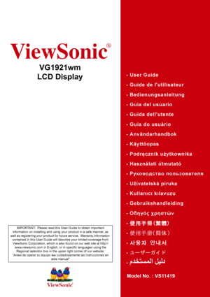 Page 1ViewSonic
®
VG1921wm
LCD Display
Model No. : VS11419
IMPORTANT:  Please read this User Guide to obtain important 
information on installing and using your product in a safe manner, as 
well as registering your product for future service.  Warranty information 
contained in this User Guide will describe your limited coverage from 
ViewSonic Corporation, which is also found on our web site at http://
www.viewsonic.com in English, or in specific languages using the 
Regional selection box in the upper right...