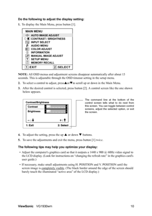 Page 13ViewSonicVG1930wm 10 Do the following to adjust the display setting:
1.To display the Main Menu, press button [1].
NOTE: All OSD menus and adjustment screens disappear automatically after about 15 
seconds. This is adjustable through the OSD timeout setting in the setup menu.
2.To select a control to adjust, pressSorTto scroll up or down in the Main Menu.
3.After the desired control is selected, press button [2]. A control screen like the one shown 
below appears.
4.To adjust the setting, press the up S...