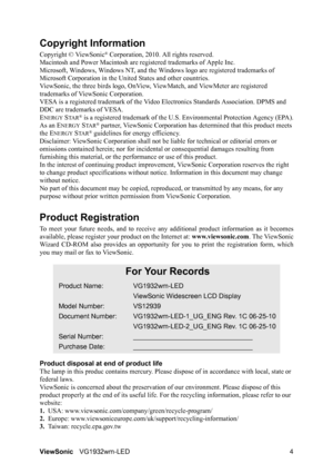 Page 7ViewSonicVG1932wm-LED 4
Copyright Information
Copyright © ViewSonic® Corporation, 2010. All rights reserved.
Macintosh and Power Macintosh are registered trademarks of Apple Inc.
Microsoft, Windows, Windows NT, and the Windows logo are registered trademarks of 
Microsoft Corporation in the United States and other countries.
ViewSonic, the three birds logo, OnView, ViewMatch, and ViewMeter are registered 
trademarks of ViewSonic Corporation.
VESA is a registered trademark of the Video Electronics...