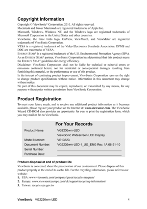 Page 6ViewSonicVG2236wm-LED 4
Copyright Information
Copyright © ViewSonic® Corporation, 2010. All rights reserved.
Macintosh and Power Macintosh are registered trademarks of Apple Inc.
Microsoft, Windows, Windows NT, and the Windows logo are registered trademarks of
Microsoft Corporation in the United States and other countries.
ViewSonic, the three birds logo, OnView, ViewMatch, and ViewMeter are registered
trademarks of ViewSonic Corporation.
VESA is a registered trademark of the Video Electronics Standards...