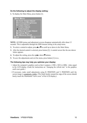 Page 13ViewSonicVP930/VP930b 10 Do the following to adjust the display setting:
1.To display the Main Menu, press button [1].
NOTE: All OSD menus and adjustment screens disappear automatically after about 15 
seconds. This is adjustable through the OSD timeout setting in the setup menu.
2.To select a control to adjust, pressSorTto scroll up or down in the Main Menu.
3.After the desired control is selected, press button [2]. A control screen like the one shown 
below appears.
4.To adjust the setting, press the...