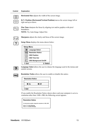 Page 15ViewSonicVX1932wm 13
Control Explanation
Horizontal Size adjusts the width of the screen image.
H./V. Position (Horizontal/Vertical Position) moves the screen image left or 
right and up or down.
Fine Tune sharpens the focus by aligning text and/or graphics with pixel 
boundaries.
NOTE: Try Auto Image Adjust first.
Sharpness adjusts the clarity and focus of the screen image.
Setup Menu displays the menu shown below:
Language Select allows the user to choose the language used in the menus and 
control...