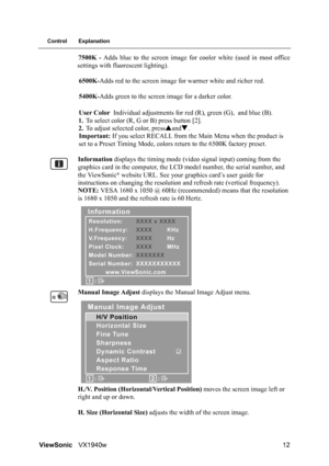 Page 15ViewSonicVX1940w 12
Control Explanation
7500K - Adds blue to the screen image for cooler white (used in most office
settings with fluorescent lighting).
6500K-Adds red to the screen image for warmer white and richer red.
5400K-Adds green to the screen image for a darker color.
User Color Individual adjustments for red (R), green (G), and blue (B).
1.To select color (R, G or B) press button [2].
2.To adjust selected color, pressSandT.
Important: If you select RECALL from the Main Menu when the product is...