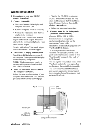 Page 7ViewSonicVX2239w 5
Quick Installation
1. Connect power cord (and AC/DC 
adapter if required)
2. Connect video cable
• Make sure both the LCD display and 
computer are turned OFF
• Remove rear panel covers if necessary
• Connect the video cable from the LCD 
display to the computer
Macintosh users: Models older than G3 
require a Macintosh adapter. Attach the 
adapter to the computer and plug the video
cable into the adapter.
To order a ViewSonic
® Macintosh adapter, 
contact ViewSonic Customer Support....