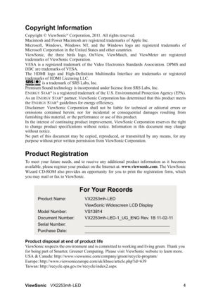 Page 6ViewSonicVX2253mh-LED 4
Copyright Information
Copyright © ViewSonic® Corporation, 2011. All rights reserved.
Macintosh and Power Macintosh are registered trademarks of Apple Inc.
Microsoft, Windows, Windows NT, and the Windows logo are registered trademarks of
Microsoft Corporation in the United States and other countries.
ViewSonic, the three birds logo, OnView, ViewMatch, and ViewMeter are registered
trademarks of ViewSonic Corporation.
VESA is a registered trademark of the Video Electronics Standards...