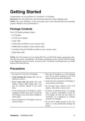 Page 7ViewSonicVX2253mh-LED 5
Getting Started
Congratulations on your purchase of a ViewSonic® LCD display.
Important!Save the original box and all packing material for future shipping needs.
NOTE:The word “Windows” in this user guide refers to the following Microsoft operating
systems: Windows Vista, and Windows 7.
Package Contents
Your LCD display package includes:
•LCD display
• AC/DC power adapter
• Audio cable
• D-Sub cable (available in some countries only)
• HDMI cable (available in some countries...