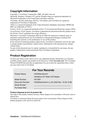 Page 6ViewSonicVX2255wmb/VX2255wmh 4
Copyright Information
Copyright © ViewSonic® Corporation, 2008. All rights reserved.
Microsoft, Windows, Windows NT, and the Windows logo are registered trademarks of 
Microsoft Corporation in the United States and other countries.
ViewSonic, the three birds logo, OnView, ViewMatch, and ViewMeter are registered 
trademarks of ViewSonic Corporation.
VESA is a registered trademark of the Video Electronics Standards Association. DPMS and 
DDC are trademarks of VESA.
E
NERGY...