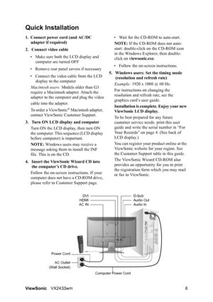 Page 8
ViewSonicVX2433wm 6
Quick Installation
1. Connect power cord (and AC/DC 
adapter if required)
2. Connect video cable • Make sure both the LCD display and  computer are turned OFF
• Remove rear panel  covers if necessary
• Connect the video cable from the LCD  display to the computer
Macintosh users:  Models older than G3 
require a Macintosh adapter. Attach the 
adapter to the computer and plug the video
cable into the adapter.
To order a ViewSonic
® Macintosh adapter, 
contact ViewSonic Customer...