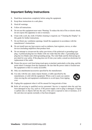 Page 4ViewSonicVX2451mh/VX2451mhp-LED 2
Important Safety Instructions
1.Read these instructions completely before using the equipment.
2.Keep these instructions in a safe place.
3.Heed all warnings.
4.Follow all instructions.
5.Do not use this equipment near water. Warning: To reduce the risk of fire or electric shock, 
do not expose this apparatus to rain or moisture.
6.Clean with a soft, dry cloth. If further cleaning is required, see “Cleaning the Display” in 
this guide for further instructions.
7.Do not...