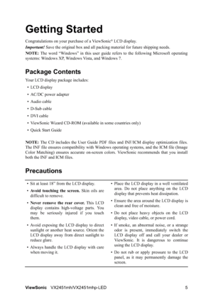 Page 7ViewSonicVX2451mh/VX2451mhp-LED 5
Getting Started
Congratulations on your purchase of a ViewSonic® LCD display.
Important!Save the original box and all packing material for future shipping needs.
NOTE:The word “Windows” in this user guide refers to the following Microsoft operating
systems: Windows XP, Windows Vista, and Windows 7.
Package Contents
Your LCD display package includes:
•LCD display
• AC/DC power adapter
• Audio cable
• D-Sub cable 
• DVI cable
• ViewSonic Wizard CD-ROM (available in some...