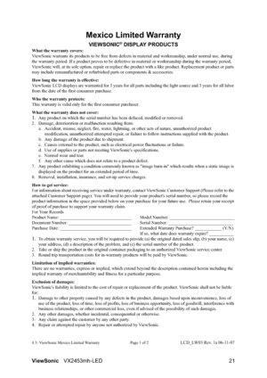 Page 23ViewSonicVX2453mh-LED 21
Mexico Limited Warranty
VIEWSONIC® DISPLAY PRODUCTS
What the warranty covers:
ViewSonic warrants its products to be free from defects in material and workmanship, under normal use, during 
the warranty period. If a product proves to be defective in material or workmanship during the warranty period, 
ViewSonic will, at its sole option, repair or replace the product with a like product. Replacement product or parts 
may include remanufactured or refurbished parts or components &...